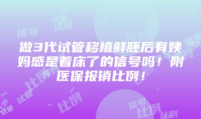 做3代试管移植鲜胚后有姨妈感是着床了的信号吗！附医保报销比例！