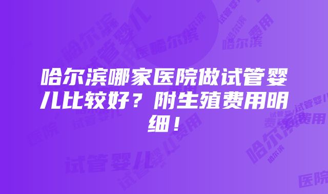 哈尔滨哪家医院做试管婴儿比较好？附生殖费用明细！