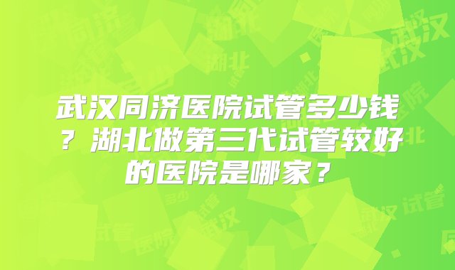 武汉同济医院试管多少钱？湖北做第三代试管较好的医院是哪家？