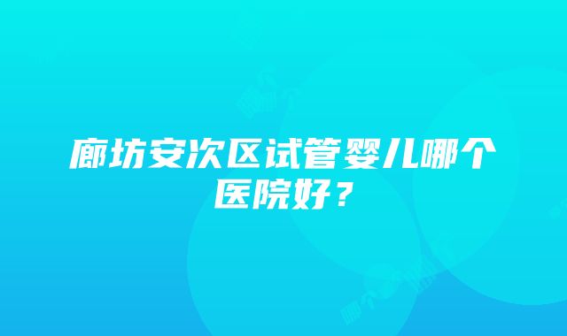 廊坊安次区试管婴儿哪个医院好？