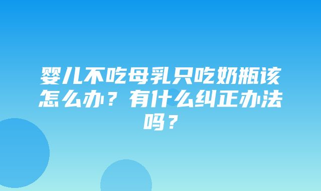 婴儿不吃母乳只吃奶瓶该怎么办？有什么纠正办法吗？