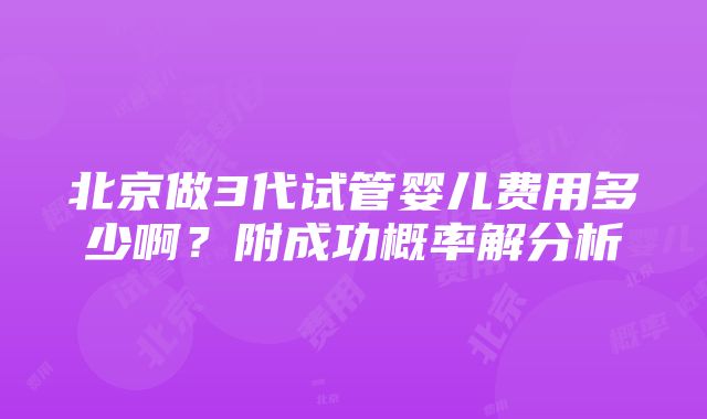 北京做3代试管婴儿费用多少啊？附成功概率解分析