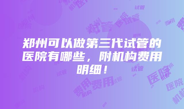 郑州可以做第三代试管的医院有哪些，附机构费用明细！