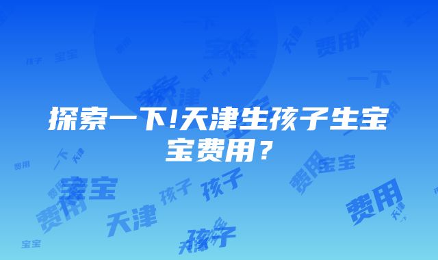 探索一下!天津生孩子生宝宝费用？