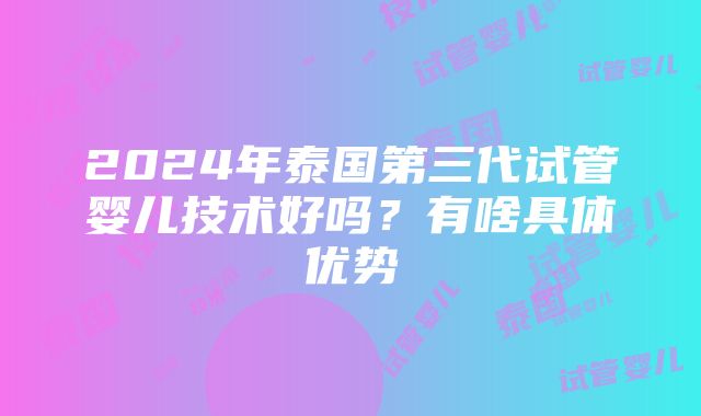 2024年泰国第三代试管婴儿技术好吗？有啥具体优势