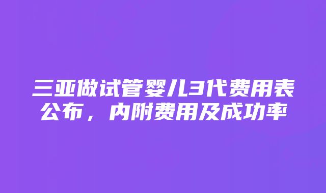 三亚做试管婴儿3代费用表公布，内附费用及成功率