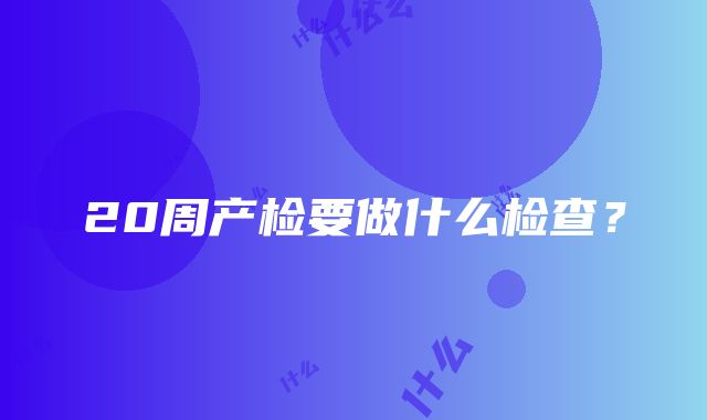 20周产检要做什么检查？