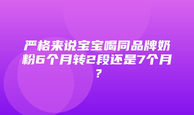 严格来说宝宝喝同品牌奶粉6个月转2段还是7个月？