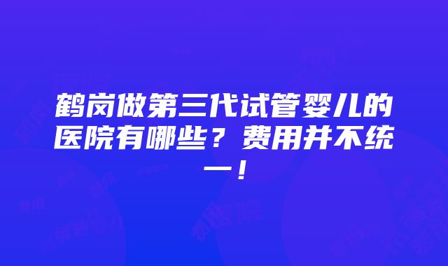 鹤岗做第三代试管婴儿的医院有哪些？费用并不统一！