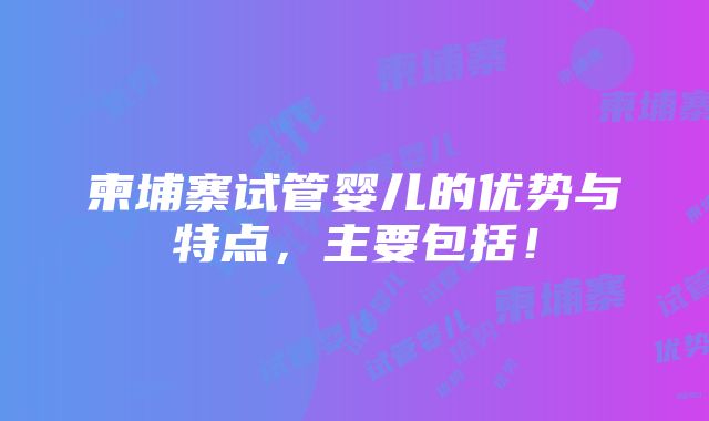 柬埔寨试管婴儿的优势与特点，主要包括！