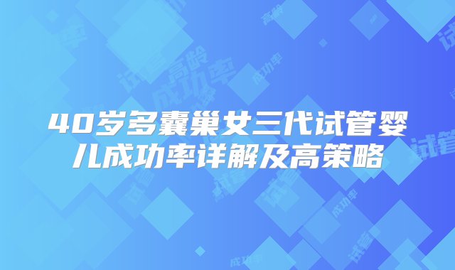 40岁多囊巢女三代试管婴儿成功率详解及高策略