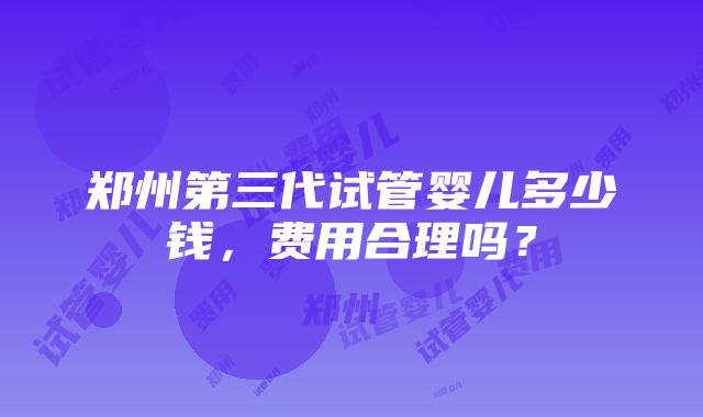 郑州第三代试管婴儿多少钱，费用合理吗？