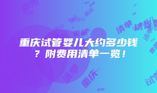 重庆试管婴儿大约多少钱？附费用清单一览！