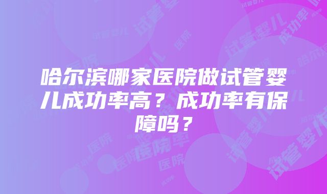 哈尔滨哪家医院做试管婴儿成功率高？成功率有保障吗？