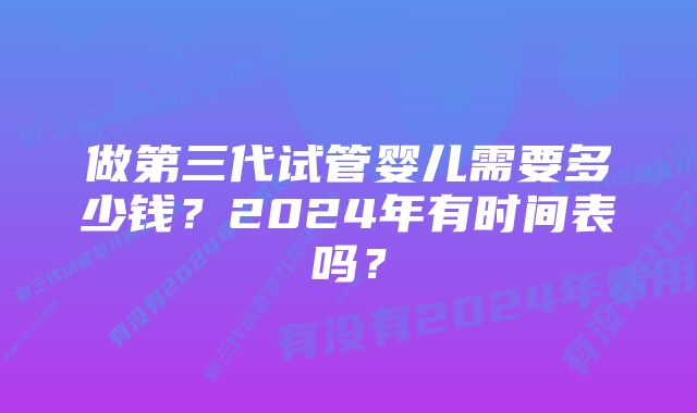 做第三代试管婴儿需要多少钱？2024年有时间表吗？