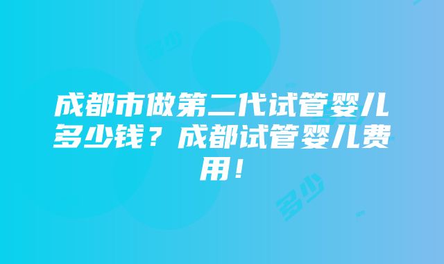 成都市做第二代试管婴儿多少钱？成都试管婴儿费用！