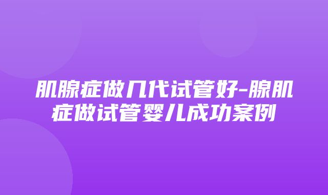 肌腺症做几代试管好-腺肌症做试管婴儿成功案例