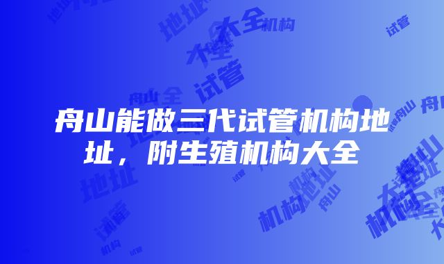 舟山能做三代试管机构地址，附生殖机构大全