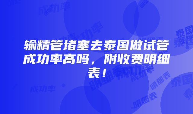 输精管堵塞去泰国做试管成功率高吗，附收费明细表！