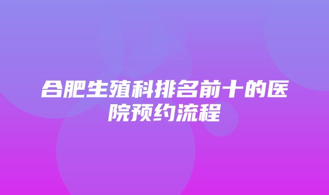 合肥生殖科排名前十的医院预约流程