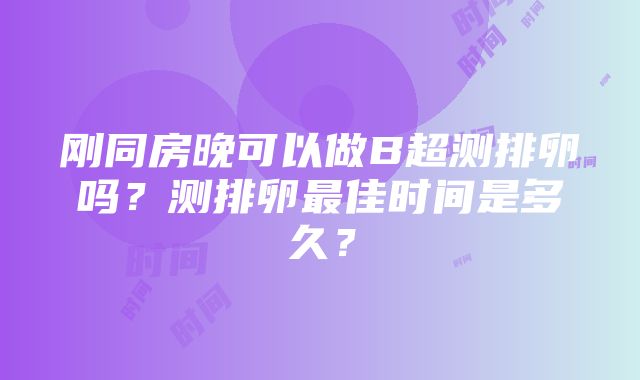 刚同房晚可以做B超测排卵吗？测排卵最佳时间是多久？