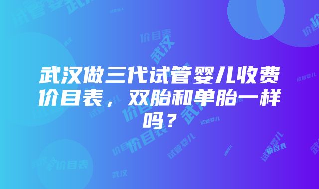 武汉做三代试管婴儿收费价目表，双胎和单胎一样吗？