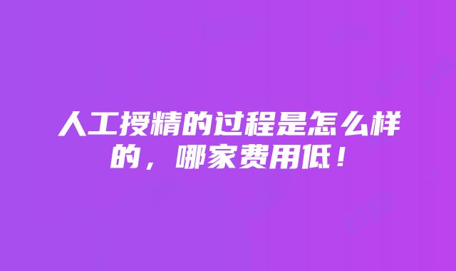 人工授精的过程是怎么样的，哪家费用低！