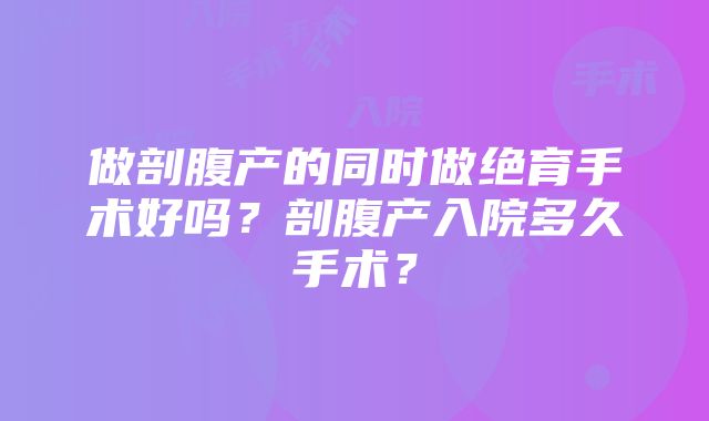 做剖腹产的同时做绝育手术好吗？剖腹产入院多久手术？