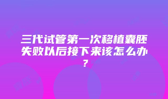 三代试管第一次移植囊胚失败以后接下来该怎么办？