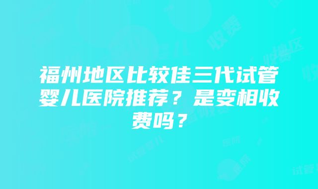 福州地区比较佳三代试管婴儿医院推荐？是变相收费吗？