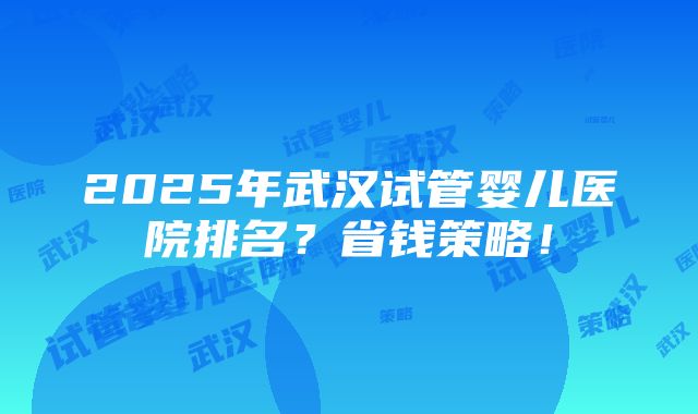 2025年武汉试管婴儿医院排名？省钱策略！