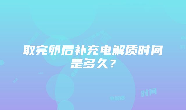 取完卵后补充电解质时间是多久？