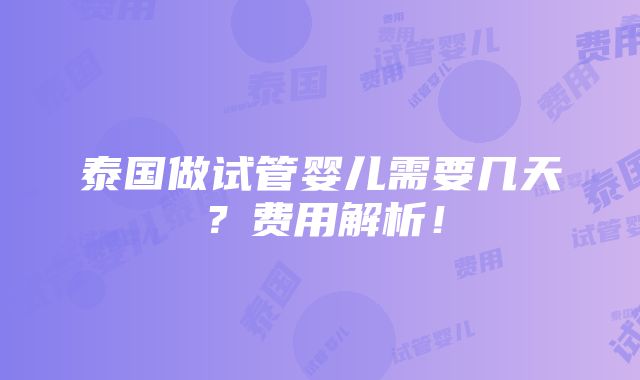 泰国做试管婴儿需要几天？费用解析！