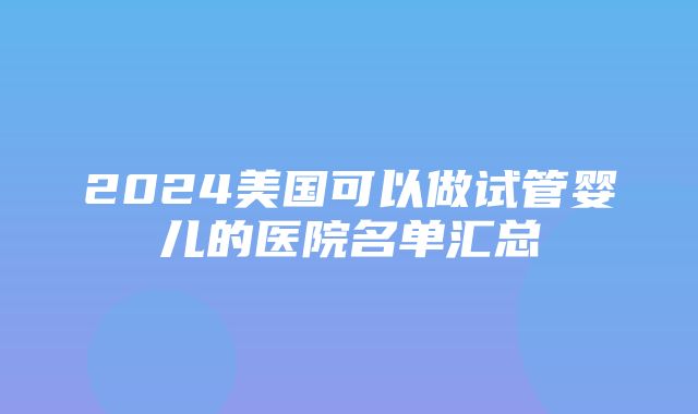 2024美国可以做试管婴儿的医院名单汇总