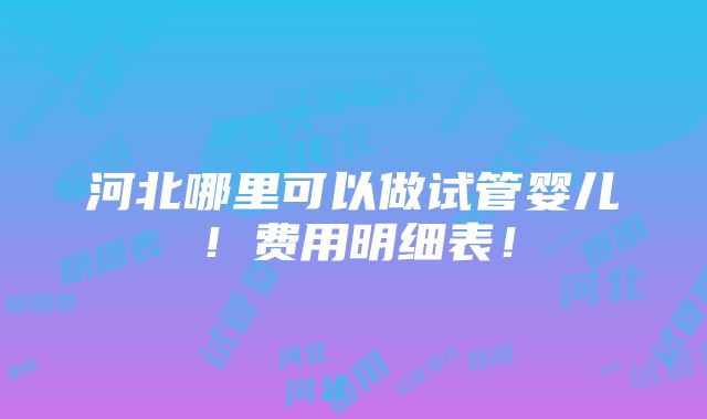 河北哪里可以做试管婴儿！费用明细表！