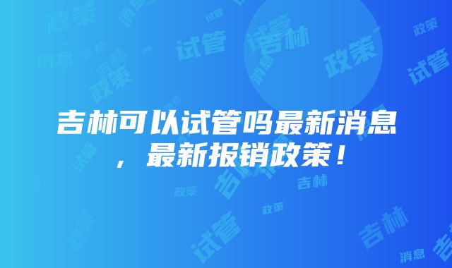 吉林可以试管吗最新消息，最新报销政策！