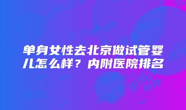 单身女性去北京做试管婴儿怎么样？内附医院排名