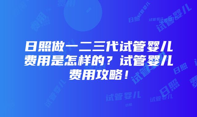 日照做一二三代试管婴儿费用是怎样的？试管婴儿费用攻略！