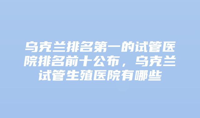 乌克兰排名第一的试管医院排名前十公布，乌克兰试管生殖医院有哪些