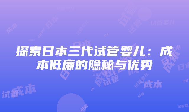 探索日本三代试管婴儿：成本低廉的隐秘与优势