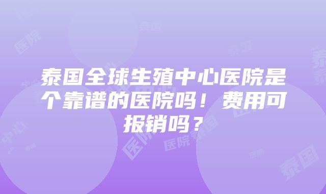 泰国全球生殖中心医院是个靠谱的医院吗！费用可报销吗？