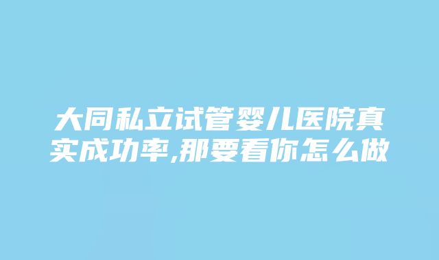 大同私立试管婴儿医院真实成功率,那要看你怎么做