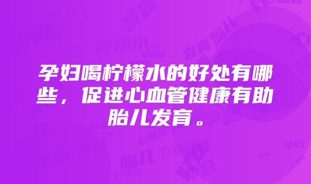 孕妇喝柠檬水的好处有哪些，促进心血管健康有助胎儿发育。