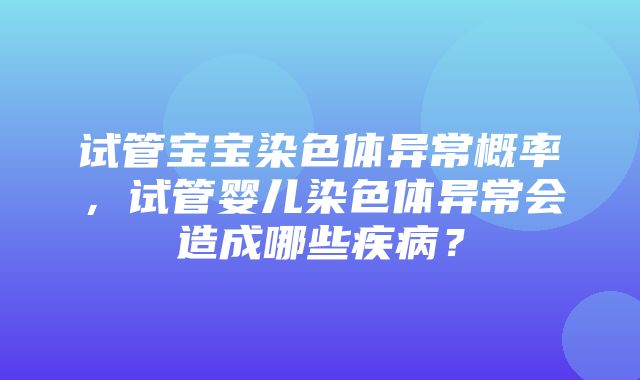 试管宝宝染色体异常概率，试管婴儿染色体异常会造成哪些疾病？