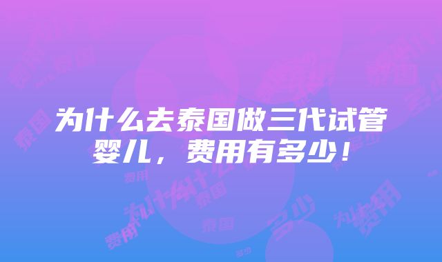 为什么去泰国做三代试管婴儿，费用有多少！