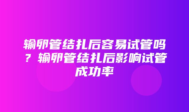 输卵管结扎后容易试管吗？输卵管结扎后影响试管成功率