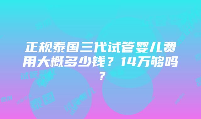 正规泰国三代试管婴儿费用大概多少钱？14万够吗？