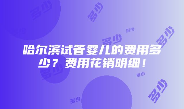 哈尔滨试管婴儿的费用多少？费用花销明细！