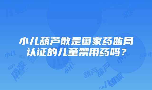 小儿葫芦散是国家药监局认证的儿童禁用药吗？