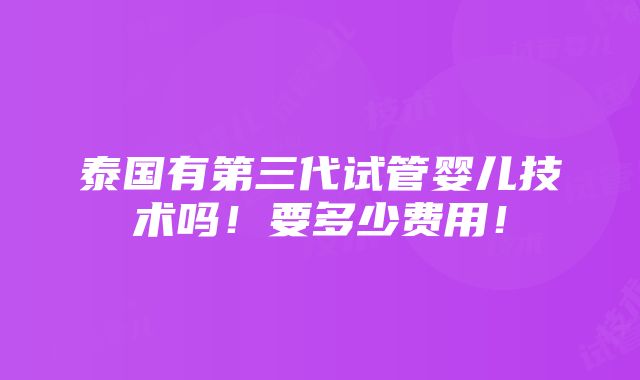 泰国有第三代试管婴儿技术吗！要多少费用！